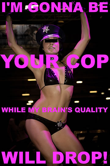 I'm gonna be your cop, while my brain's quality will drop!