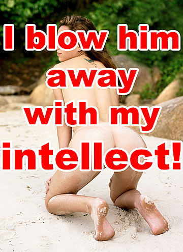 I blow him away with my intellect!