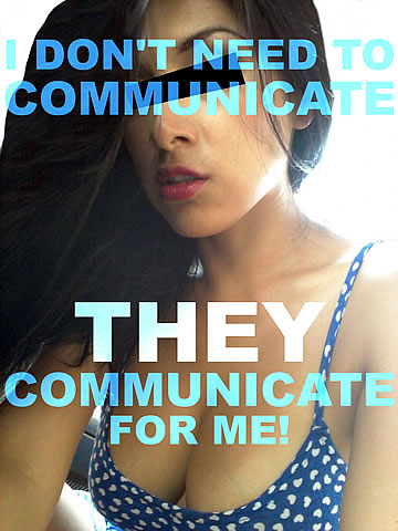 I don't need to communicate. They communicate for me!