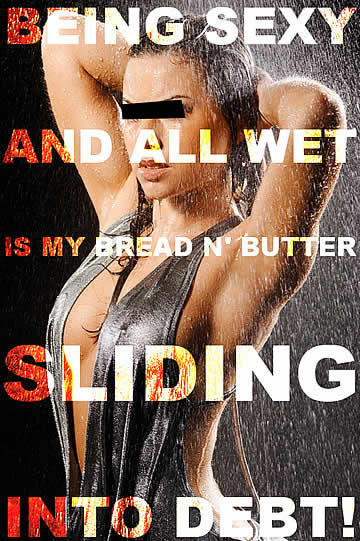 Being sexy and all wet, is my bread n butter sliding into debt!