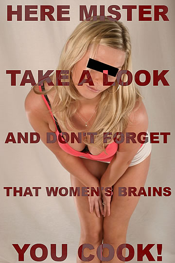 Here mister, take a look, and don't forget that women's brains you cook!