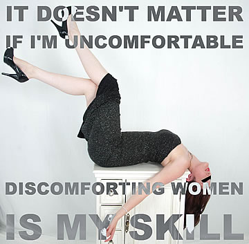 It doesn't matter if I'm uncomfortable; discomforting women is my skill.