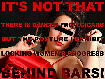 It's not that there is danger from cigars, but the posture I exhibit – locking women's progress behind bars!