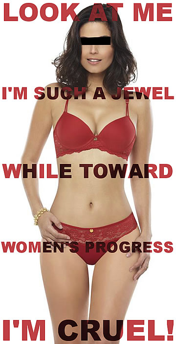 Look at me, I'm such a jewel, while toward women's progress I'm cruel!