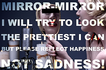 Mirror-mirror, I will try to look the prettiest I can, but please reflect happiness not sadness!