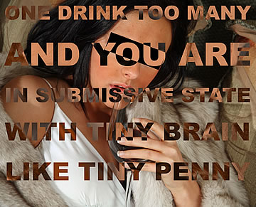 One drink too many, and you are in submissive state with tiny brain like tiny penny.