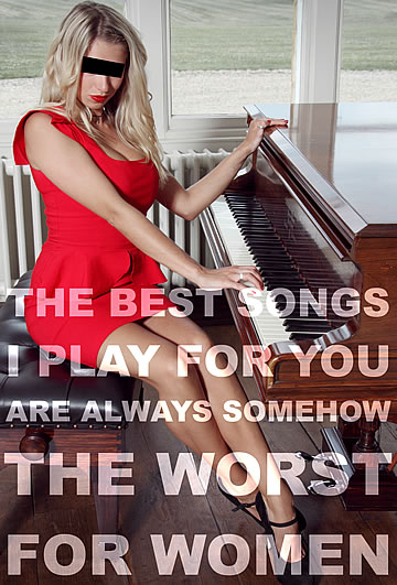 The best songs I play for you are always somehow the worst for women.