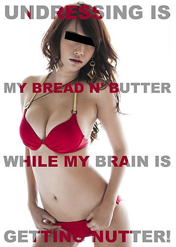 Undressing is my bread n' butter, while my brain is getting nutter!