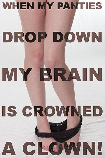 When my panties drop down, my brain is crowned a clown!