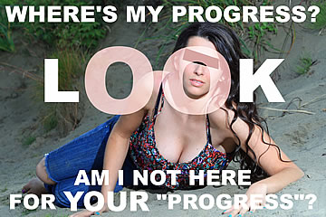 Where is my progress? LOOK, am I not here for your “progress”?