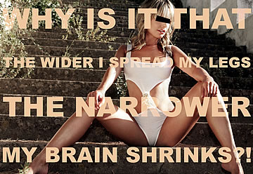 Why is it that the wider I spread my legs, the narrower my brain shrinks?!